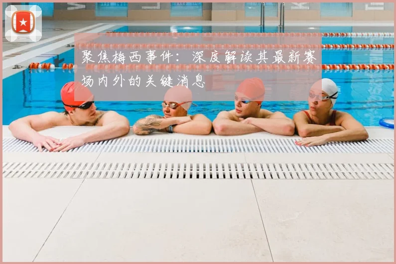 聚焦梅西事件：深度解读其最新赛场内外的关键消息