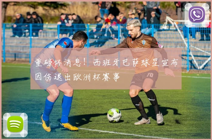 重磅坏消息！西班牙巴萨球星宣布因伤退出欧洲杯赛事