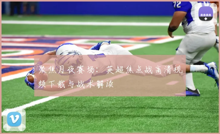 聚焦月夜赛场：英超焦点战高清视频下载与战术解读