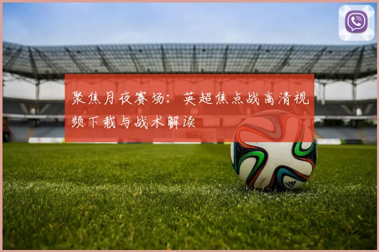 聚焦月夜赛场：英超焦点战高清视频下载与战术解读