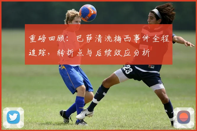 重磅回顾:巴萨清洗梅西事件全程追踪,转折点与后续效应分析