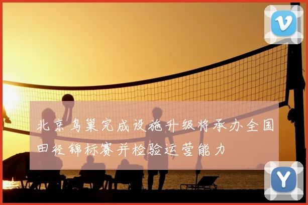 北京鸟巢完成设施升级将承办全国田径锦标赛并检验运营能力