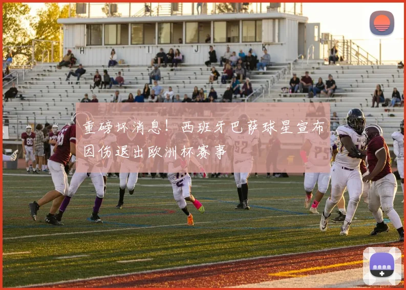重磅坏消息！西班牙巴萨球星宣布因伤退出欧洲杯赛事