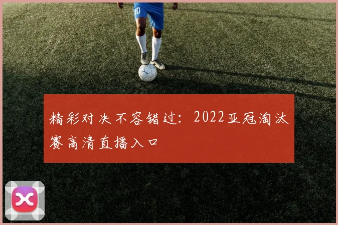 精彩对决不容错过：2022亚冠淘汰赛高清直播入口