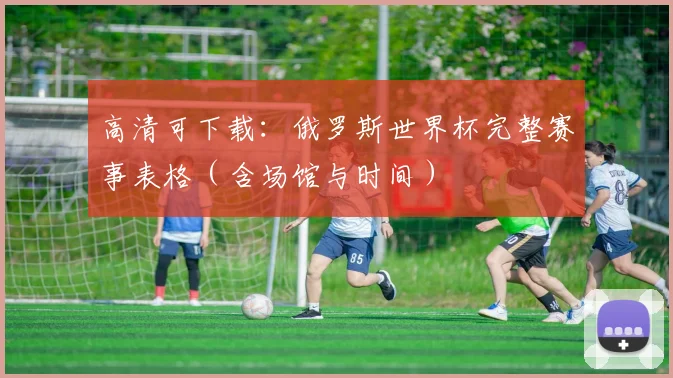 高清可下载：俄罗斯世界杯完整赛事表格（含场馆与时间）